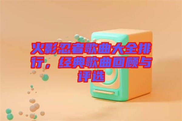 火影忍者歌曲大全排行，經典歌曲回顧與評選