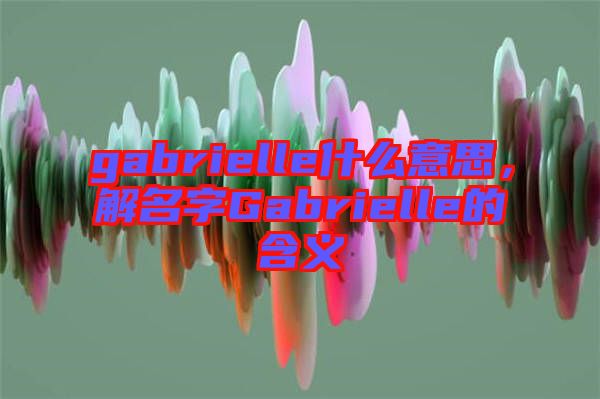 gabrielle什么意思，解名字Gabrielle的含義