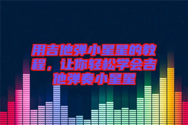 用吉他彈小星星的教程，讓你輕松學會吉他彈奏小星星