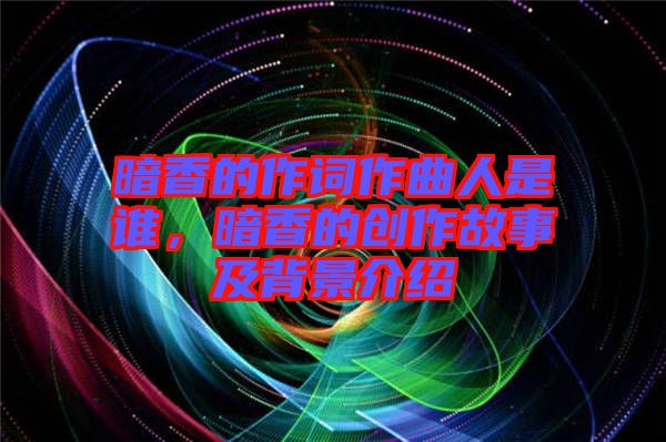 暗香的作詞作曲人是誰(shuí)，暗香的創(chuàng)作故事及背景介紹