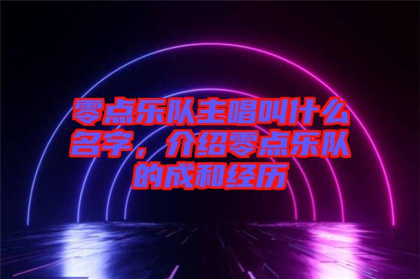 零點(diǎn)樂隊(duì)主唱叫什么名字，介紹零點(diǎn)樂隊(duì)的成和經(jīng)歷