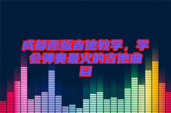 成都原版吉他教學，學會彈奏最火的吉他曲目