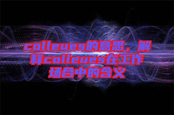 colleues的意思，解釋colleues在工作場合中的含義