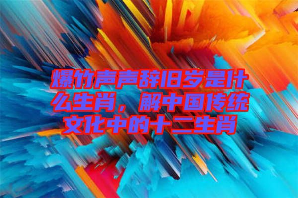 爆竹聲聲辭舊歲是什么生肖，解中國傳統文化中的十二生肖