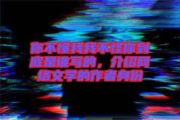 你不懂我我不怪你到底是誰寫的，介紹網絡文學的作者身份