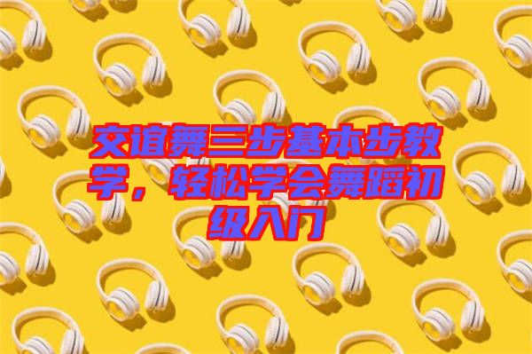 交誼舞三步基本步教學，輕松學會舞蹈初級入門