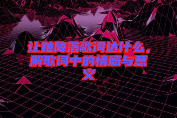 讓她降落歌詞達(dá)什么，解歌詞中的情感與意義