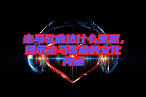 走馬歌曲達(dá)什么意思，提示走馬歌曲的文化內(nèi)涵