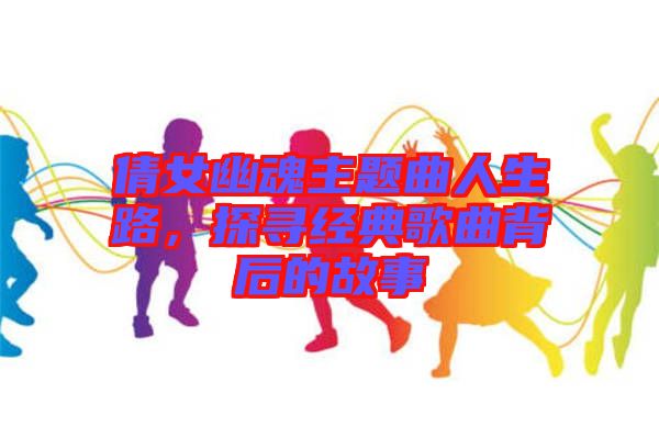 倩女幽魂主題曲人生路，探尋經典歌曲背后的故事