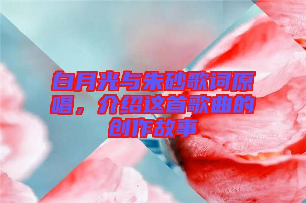 白月光與朱砂歌詞原唱，介紹這首歌曲的創作故事