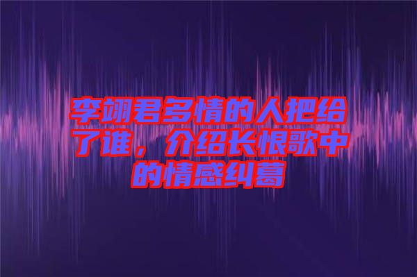 李翊君多情的人把給了誰，介紹長恨歌中的情感糾葛