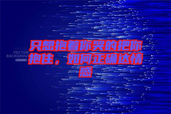 只想抱著你哭的把你抱住，如何正確達情感