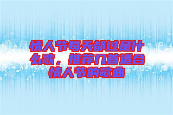 情人節(jié)每天都過是什么歌，推薦幾首適合情人節(jié)的歌曲