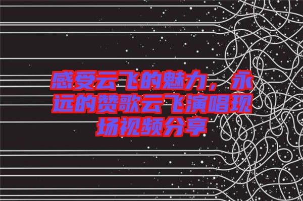 感受云飛的魅力，永遠(yuǎn)的贊歌云飛演唱現(xiàn)場視頻分享