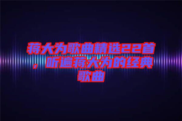 蔣大為歌曲精選22首，聽遍蔣大為的經典歌曲