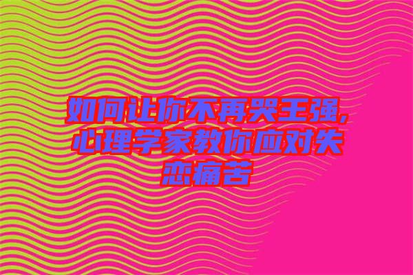 如何讓你不再哭王強,心理學家教你應對失戀痛苦