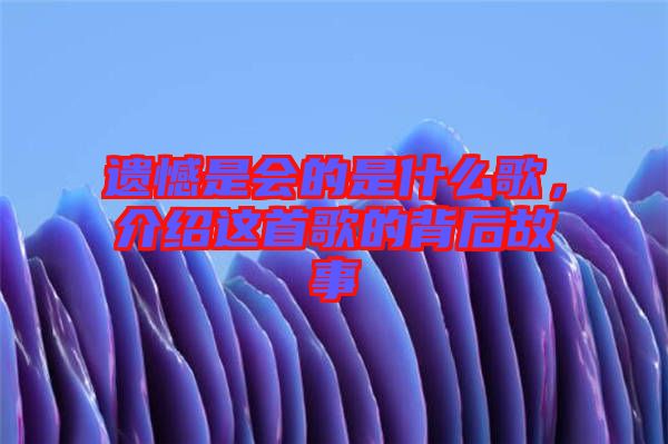 遺憾是會的是什么歌，介紹這首歌的背后故事