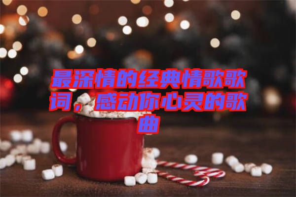 最深情的經典情歌歌詞，感動你心靈的歌曲