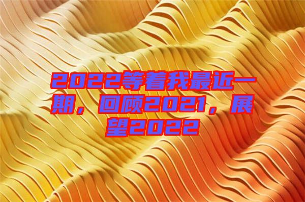 2022等著我最近一期，回顧2021，展望2022