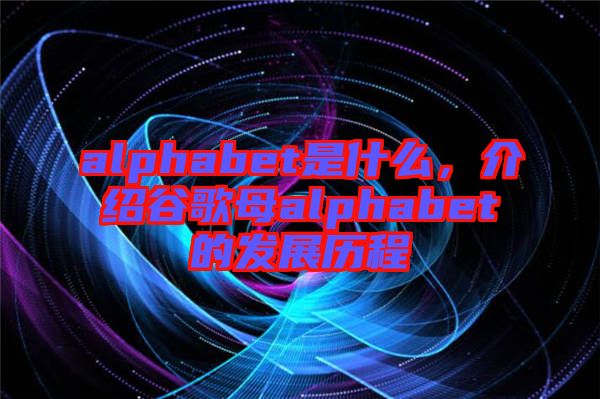 alphabet是什么，介紹谷歌母alphabet的發展歷程