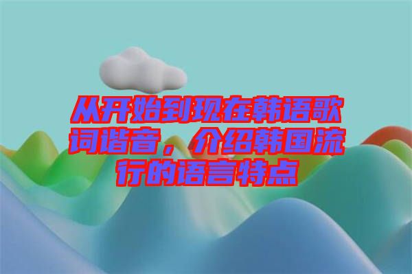 從開始到現在韓語歌詞諧音，介紹韓國流行的語言特點