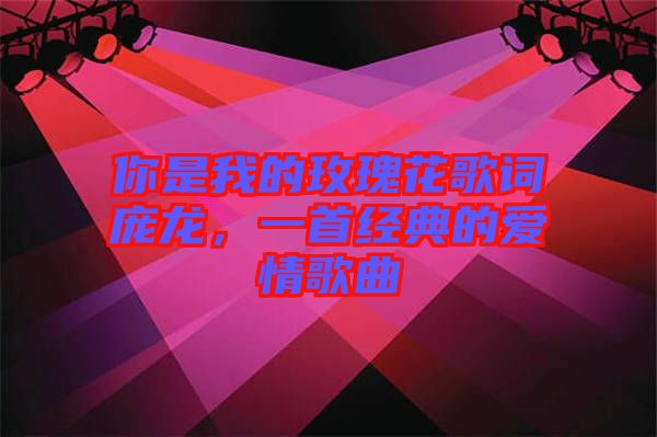 你是我的玫瑰花歌詞龐龍，一首經典的愛情歌曲