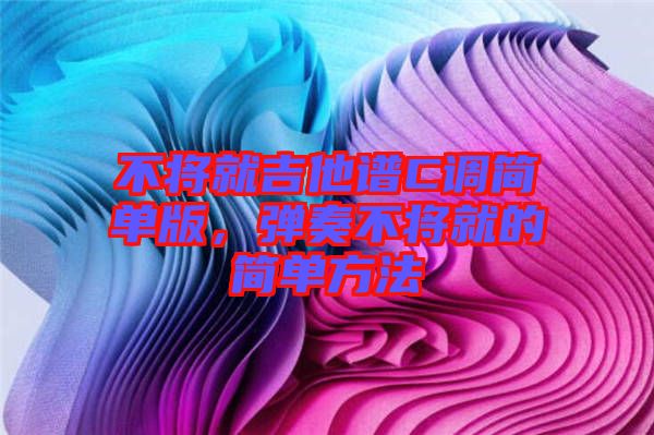 不將就吉他譜C調簡單版，彈奏不將就的簡單方法