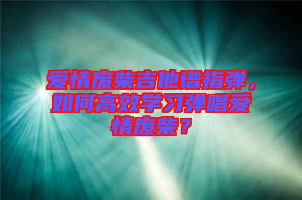 愛情廢柴吉他譜指彈，如何高效學習彈唱愛情廢柴？