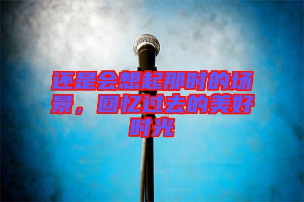 還是會(huì)想起那時(shí)的場景，回憶過去的美好時(shí)光