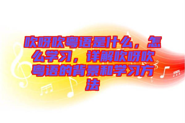 吹呀吹粵語是什么，怎么學(xué)習(xí)，詳解吹呀吹粵語的背景和學(xué)習(xí)方法