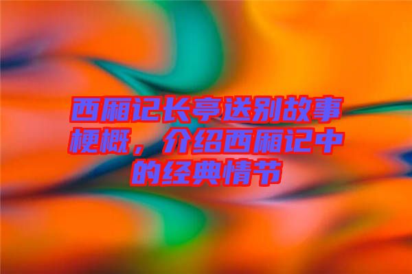 西廂記長(zhǎng)亭送別故事梗概，介紹西廂記中的經(jīng)典情節(jié)