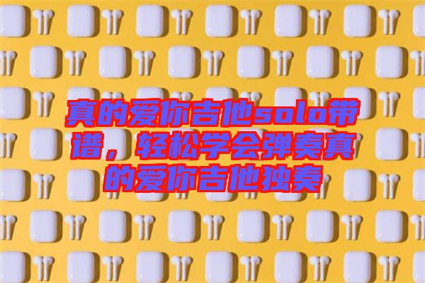 真的愛你吉他solo帶譜，輕松學(xué)會彈奏真的愛你吉他獨奏