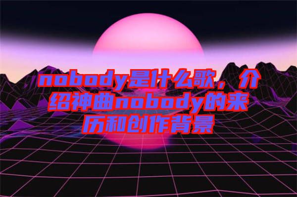 nobody是什么歌，介紹神曲nobody的來歷和創作背景