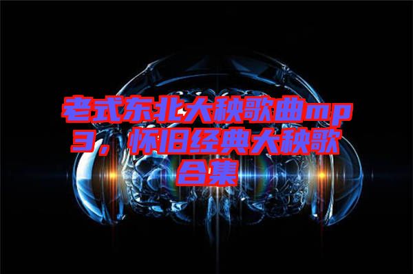 老式東北大秧歌曲mp3，懷舊經(jīng)典大秧歌合集