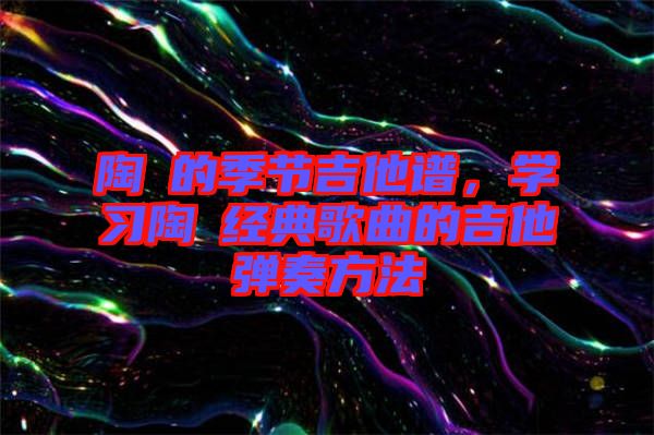 陶喆的季節吉他譜，學習陶喆經典歌曲的吉他彈奏方法