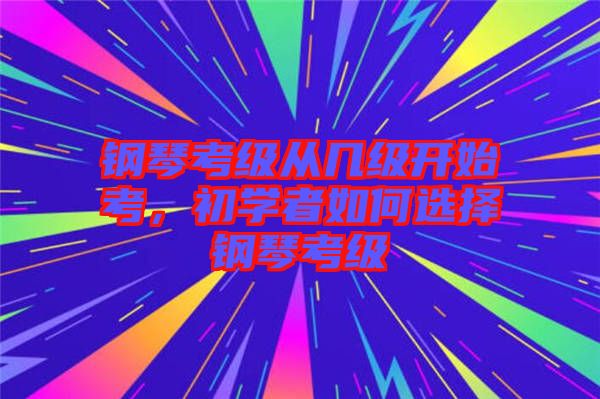 鋼琴考級從幾級開始考，初學者如何選擇鋼琴考級