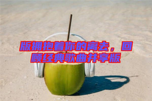 版擁抱著你的離去，回顧經典歌曲并享版