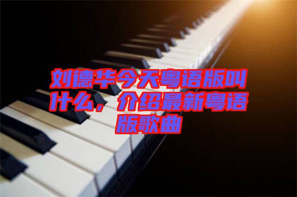 劉德華今天粵語版叫什么，介紹最新粵語版歌曲