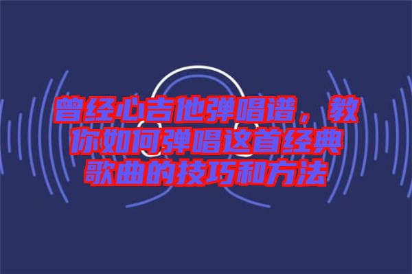 曾經心吉他彈唱譜，教你如何彈唱這首經典歌曲的技巧和方法