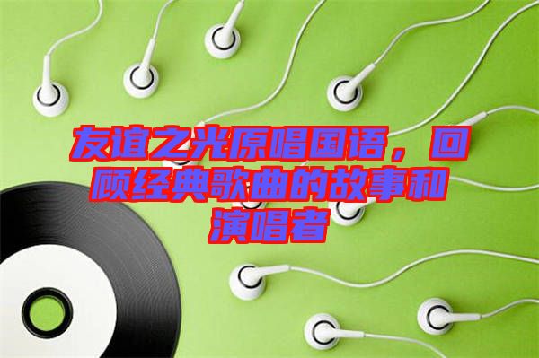 友誼之光原唱國(guó)語，回顧經(jīng)典歌曲的故事和演唱者