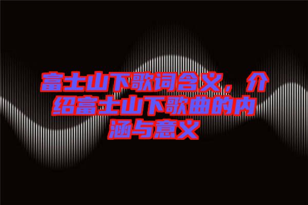 富士山下歌詞含義，介紹富士山下歌曲的內涵與意義