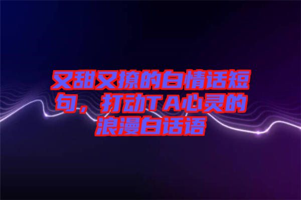 又甜又撩的白情話短句，打動TA心靈的浪漫白話語