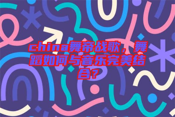 china舞帝戰(zhàn)歌，舞蹈如何與音樂(lè)完美結(jié)合？