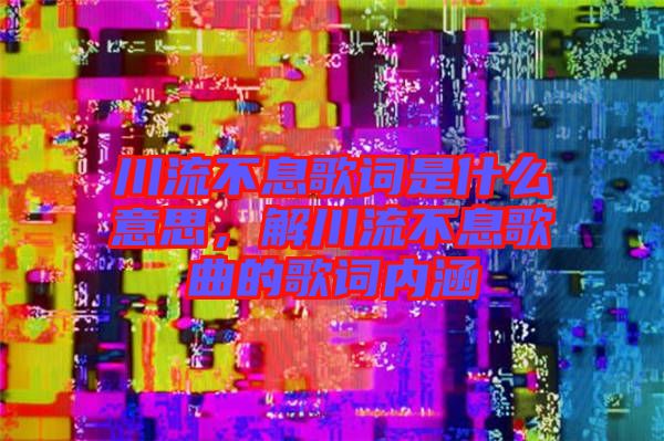 川流不息歌詞是什么意思，解川流不息歌曲的歌詞內(nèi)涵