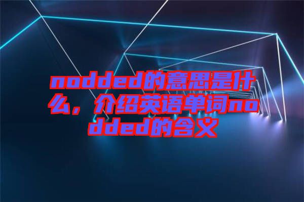 nodded的意思是什么，介紹英語(yǔ)單詞nodded的含義