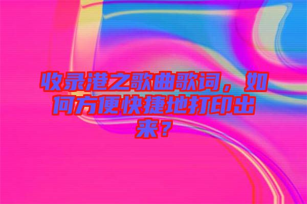 收錄港之歌曲歌詞，如何方便快捷地打印出來(lái)？