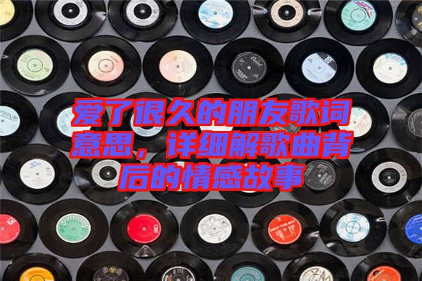 愛了很久的朋友歌詞意思，詳細解歌曲背后的情感故事