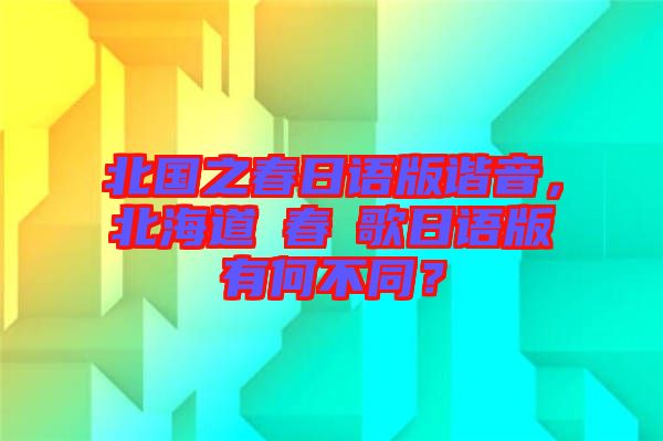 北國之春日語版諧音，北海道の春の歌日語版有何不同？