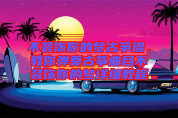 不裝飾你的夢古箏譜，教你彈奏古箏曲目不裝飾你的夢詳細教程