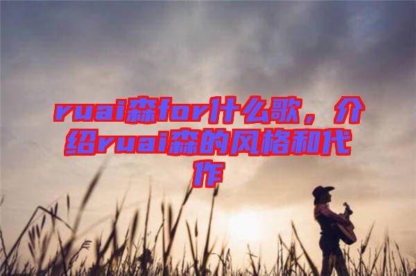 ruai森for什么歌，介紹ruai森的風格和代作